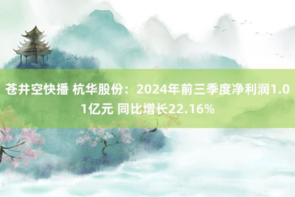 苍井空快播 杭华股份：2024年前三季度净利润1.01亿元 同比增长22.16%