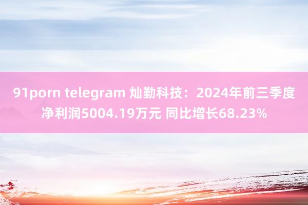 91porn telegram 灿勤科技：2024年前三季度净利润5004.19万元 同比增长68.23%