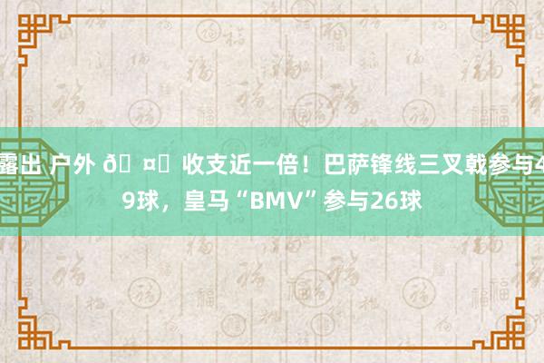 露出 户外 🤔收支近一倍！巴萨锋线三叉戟参与49球，皇马“BMV”参与26球