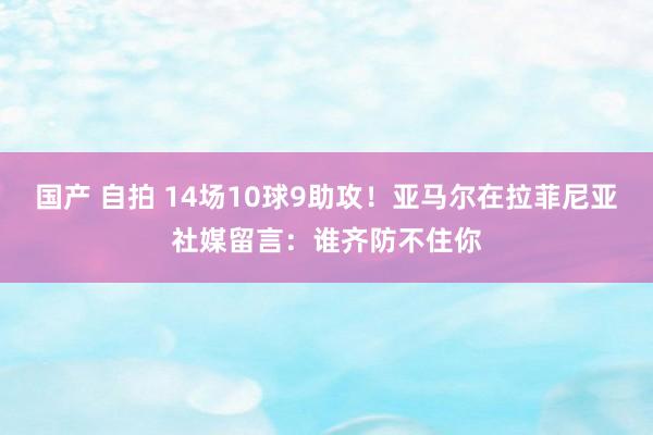 国产 自拍 14场10球9助攻！亚马尔在拉菲尼亚社媒留言：谁齐防不住你