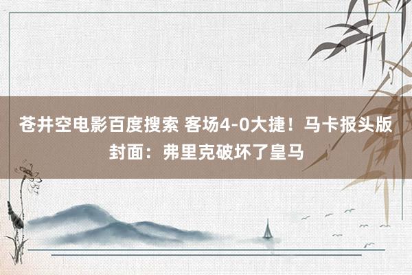 苍井空电影百度搜索 客场4-0大捷！马卡报头版封面：弗里克破坏了皇马