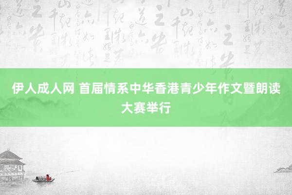 伊人成人网 首届情系中华香港青少年作文暨朗读大赛举行