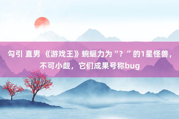 勾引 直男 《游戏王》蜿蜒力为“？”的1星怪兽，不可小觑，它们成果号称bug