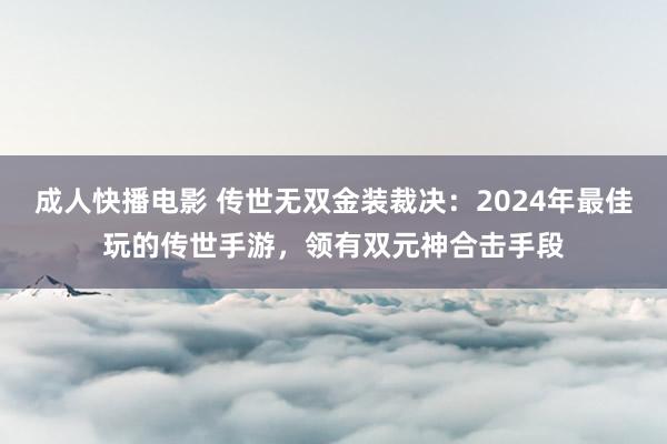 成人快播电影 传世无双金装裁决：2024年最佳玩的传世手游，领有双元神合击手段