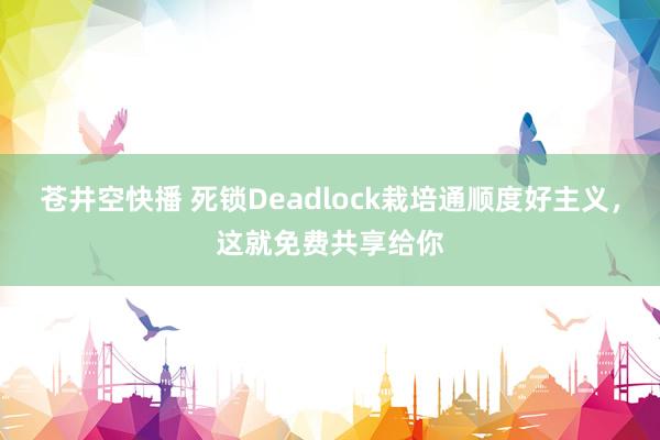 苍井空快播 死锁Deadlock栽培通顺度好主义，这就免费共享给你