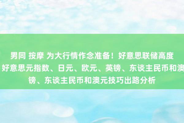 男同 按摩 为大行情作念准备！好意思联储高度怜惜的数据来袭 好意思元指数、日元、欧元、英镑、东谈主民币和澳元技巧出路分析