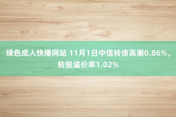 绿色成人快播网站 11月1日中信转债高潮0.86%，转股溢价率1.02%