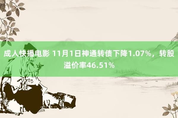 成人快播电影 11月1日神通转债下降1.07%，转股溢价率46.51%