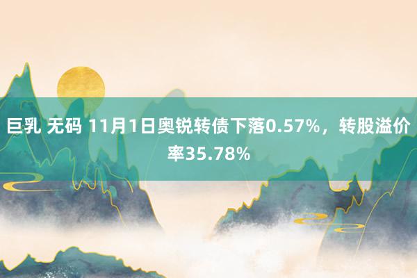 巨乳 无码 11月1日奥锐转债下落0.57%，转股溢价率35.78%