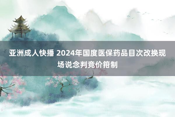 亚洲成人快播 2024年国度医保药品目次改换现场说念判竞价箝制