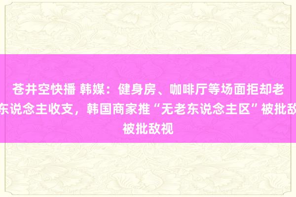 苍井空快播 韩媒：健身房、咖啡厅等场面拒却老年东说念主收支，韩国商家推“无老东说念主区”被批敌视