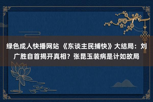 绿色成人快播网站 《东谈主民捕快》大结局：刘广胜自首揭开真相？张昆玉装病是计如故局