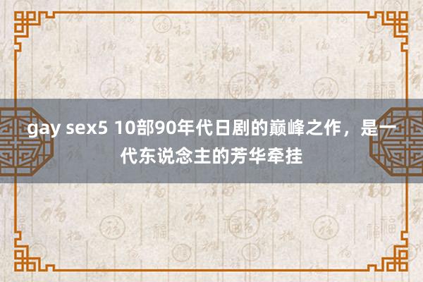 gay sex5 10部90年代日剧的巅峰之作，是一代东说念主的芳华牵挂