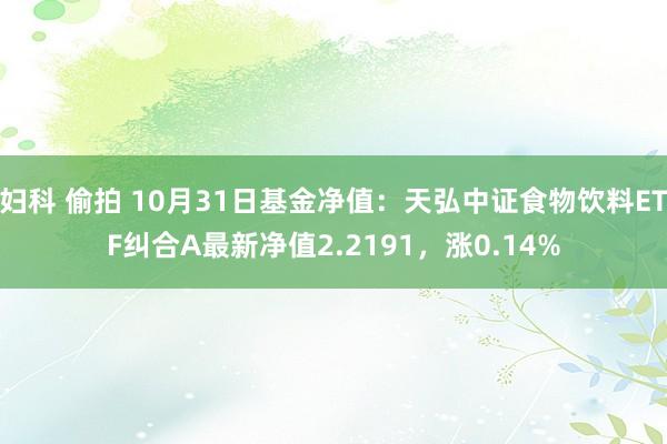 妇科 偷拍 10月31日基金净值：天弘中证食物饮料ETF纠合A最新净值2.2191，涨0.14%