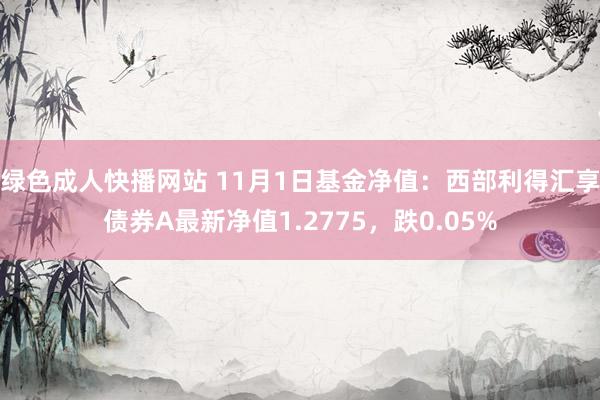 绿色成人快播网站 11月1日基金净值：西部利得汇享债券A最新净值1.2775，跌0.05%