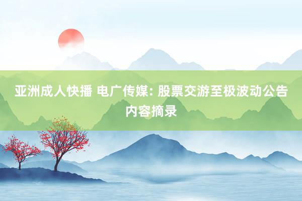 亚洲成人快播 电广传媒: 股票交游至极波动公告内容摘录