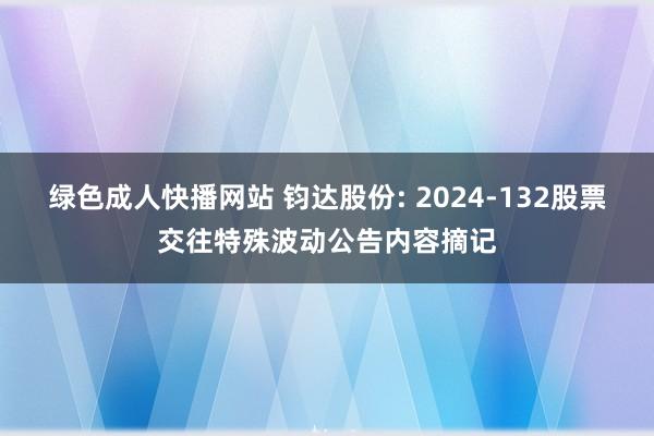 绿色成人快播网站 钧达股份: 2024-132股票交往特殊波动公告内容摘记