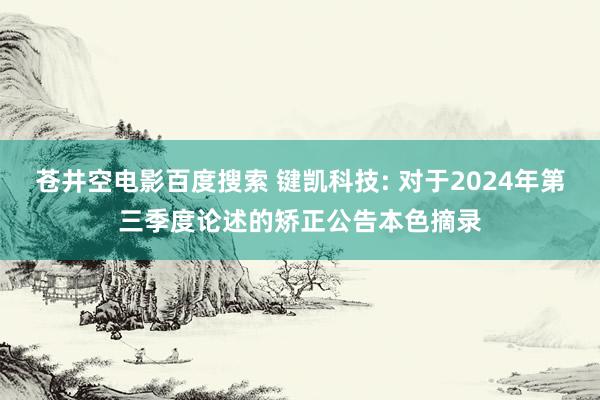 苍井空电影百度搜索 键凯科技: 对于2024年第三季度论述的矫正公告本色摘录