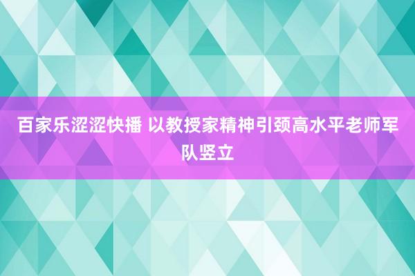 百家乐涩涩快播 以教授家精神引颈高水平老师军队竖立