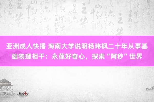 亚洲成人快播 海南大学说明杨玮枫二十年从事基础物理相干：永葆好奇心，探索“阿秒”世界