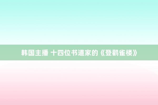 韩国主播 十四位书道家的《登鹳雀楼》