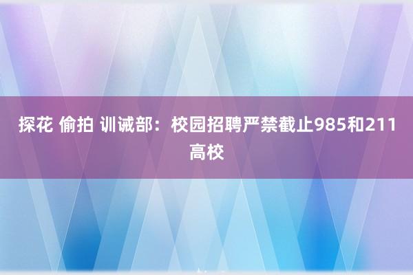 探花 偷拍 训诫部：校园招聘严禁截止985和211高校