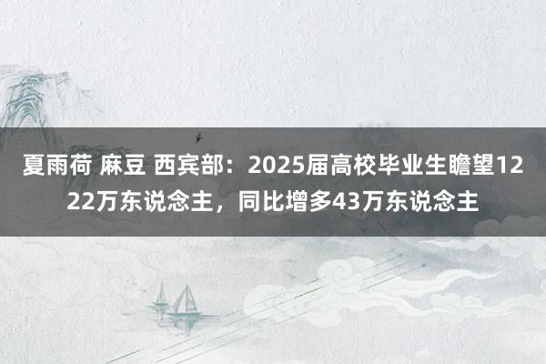 夏雨荷 麻豆 西宾部：2025届高校毕业生瞻望1222万东说念主，同比增多43万东说念主