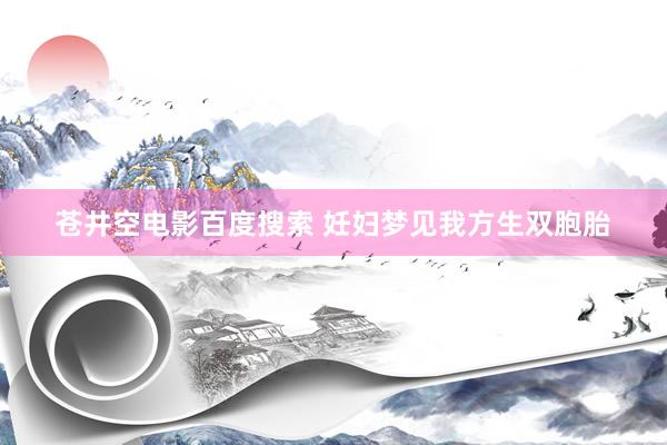 苍井空电影百度搜索 妊妇梦见我方生双胞胎