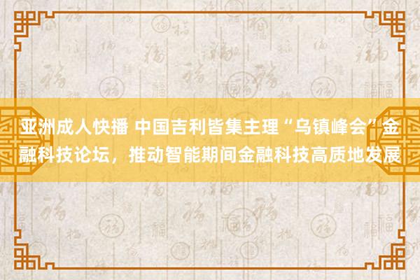 亚洲成人快播 中国吉利皆集主理“乌镇峰会”金融科技论坛，推动智能期间金融科技高质地发展