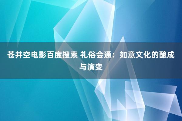 苍井空电影百度搜索 礼俗会通：如意文化的酿成与演变