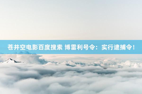 苍井空电影百度搜索 博雷利号令：实行逮捕令！