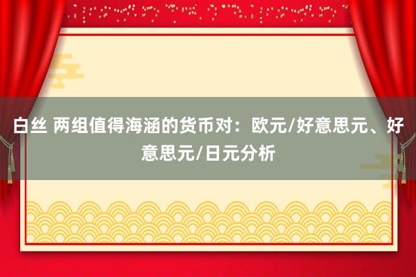 白丝 两组值得海涵的货币对：欧元/好意思元、好意思元/日元分析