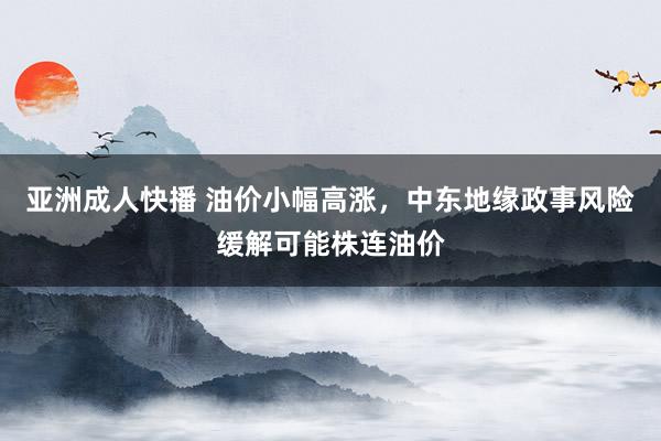 亚洲成人快播 油价小幅高涨，中东地缘政事风险缓解可能株连油价