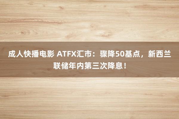 成人快播电影 ATFX汇市：骤降50基点，新西兰联储年内第三次降息！