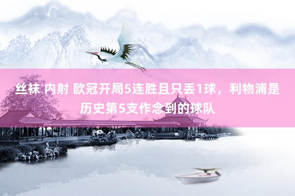 丝袜 内射 欧冠开局5连胜且只丢1球，利物浦是历史第5支作念到的球队