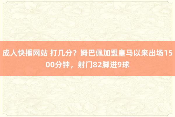 成人快播网站 打几分？姆巴佩加盟皇马以来出场1500分钟，射门82脚进9球