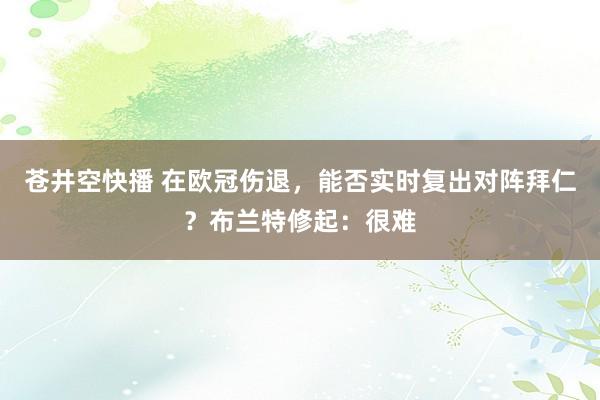 苍井空快播 在欧冠伤退，能否实时复出对阵拜仁？布兰特修起：很难