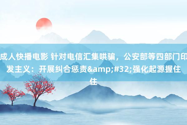 成人快播电影 针对电信汇集哄骗，公安部等四部门印发主义：开展纠合惩责&#32;强化起源握住