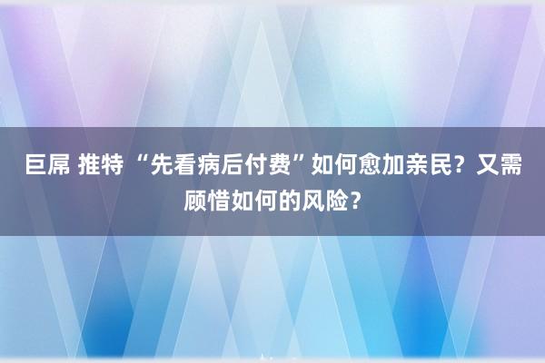 巨屌 推特 “先看病后付费”如何愈加亲民？又需顾惜如何的风险？