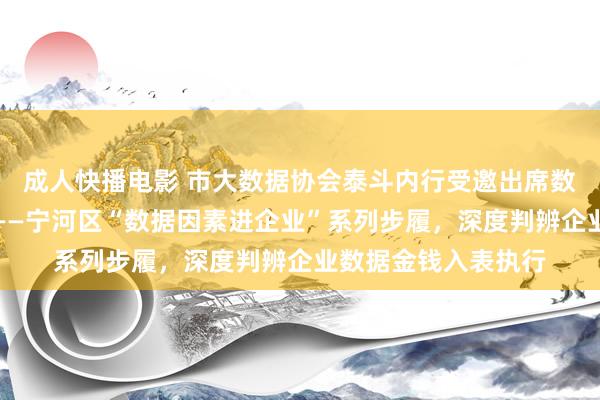 成人快播电影 市大数据协会泰斗内行受邀出席数据引颈，智赢当年——宁河区“数据因素进企业”系列步履，深度判辨企业数据金钱入表执行