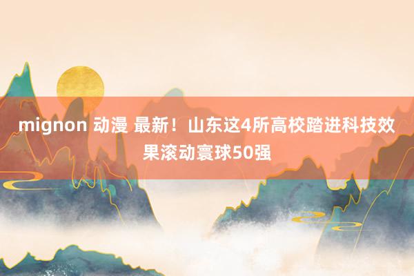 mignon 动漫 最新！山东这4所高校踏进科技效果滚动寰球50强