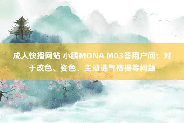 成人快播网站 小鹏MONA M03答用户问：对于改色、姿色、主动进气格栅等问题