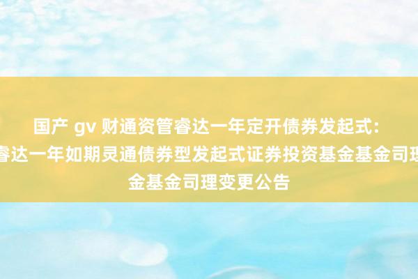 国产 gv 财通资管睿达一年定开债券发起式: 财通资管睿达一年如期灵通债券型发起式证券投资基金基金司理变更公告