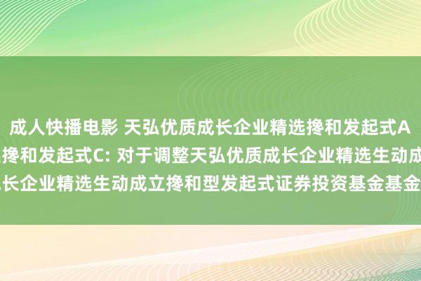 成人快播电影 天弘优质成长企业精选搀和发起式A，天弘优质成长企业精选搀和发起式C: 对于调整天弘优质成长企业精选生动成立搀和型发起式证券投资基金基金司理的公告