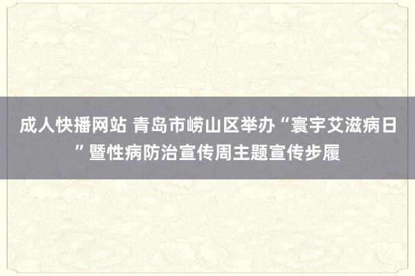 成人快播网站 青岛市崂山区举办“寰宇艾滋病日”暨性病防治宣传周主题宣传步履