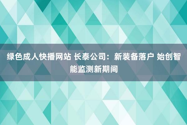 绿色成人快播网站 长泰公司：新装备落户 始创智能监测新期间