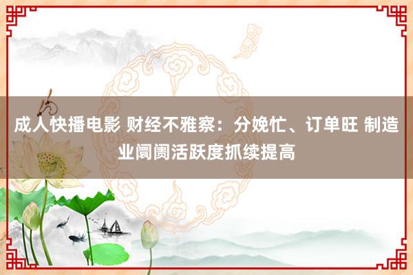 成人快播电影 财经不雅察：分娩忙、订单旺 制造业阛阓活跃度抓续提高