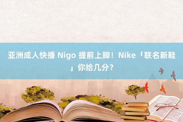 亚洲成人快播 Nigo 提前上脚！Nike「联名新鞋」你给几分？