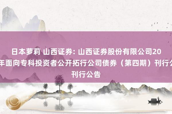 日本萝莉 山西证券: 山西证券股份有限公司2024年面向专科投资者公开拓行公司债券（第四期）刊行公告