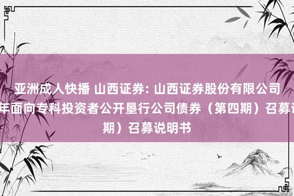 亚洲成人快播 山西证券: 山西证券股份有限公司2024年面向专科投资者公开垦行公司债券（第四期）召募说明书